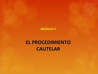 MODULO X
 
 
EL PROCEDIMIENTO
CAUTELAR
 