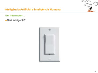 Inteligência Artificial e Inteligência Humana
Um interruptor…
Será inteligente?
12
 