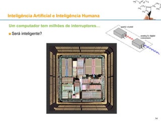 Inteligência Artificial e Inteligência Humana
Um computador tem milhões de interruptores…
Será inteligente?
14
 