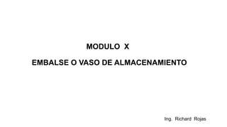 Ing. Richard Rojas
MODULO X
EMBALSE O VASO DE ALMACENAMIENTO
 