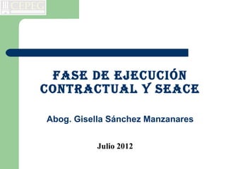 Fase de ejecución
contractual y seace

Abog. Gisella Sánchez Manzanares


           Julio 2012
 