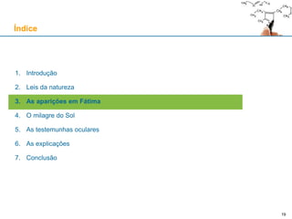 19
1. Introdução
2. Leis da natureza
3. As aparições em Fátima
4. O milagre do Sol
5. As testemunhas oculares
6. As explicações
7. Conclusão
Índice
 