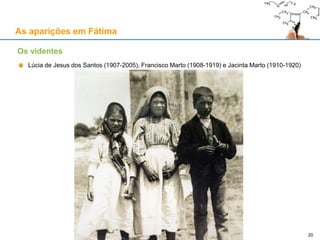 As aparições em Fátima
Lúcia de Jesus dos Santos (1907-2005), Francisco Marto (1908-1919) e Jacinta Marto (1910-1920)
Os videntes
20
 