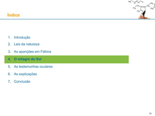 31
1. Introdução
2. Leis da natureza
3. As aparições em Fátima
4. O milagre do Sol
5. As testemunhas oculares
6. As explicações
7. Conclusão
Índice
 