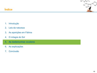 1. Introdução
2. Leis da natureza
3. As aparições em Fátima
4. O milagre do Sol
5. As testemunhas oculares
6. As explicações
7. Conclusão
Índice
49
 