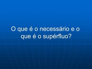O que é o necessário e o
   que é o supérfluo?
 