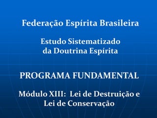 Federação Espírita Brasileira

     Estudo Sistematizado
     da Doutrina Espírita


PROGRAMA FUNDAMENTAL

Módulo XIII: Lei de Destruição e
     Lei de Conservação
 
