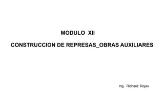 Ing. Richard Rojas
MODULO XII
CONSTRUCCION DE REPRESAS_OBRAS AUXILIARES
 