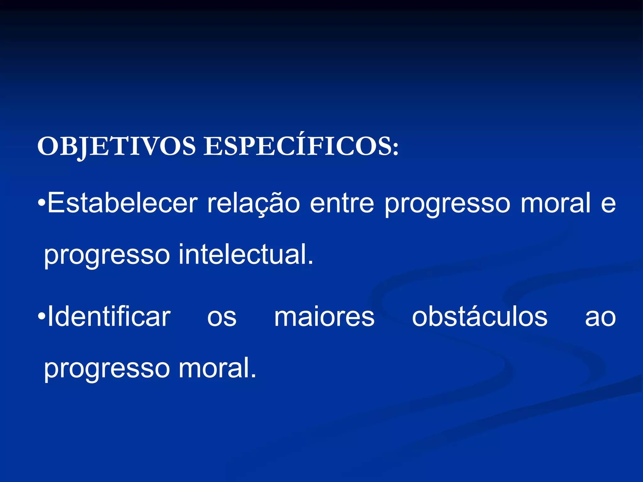 OBJETIVOS ESPECÍFICOS:
•Estabelecer relação entre progresso moral e
progresso intelectual.
•Identificar os maiores obstáculos ao
progresso moral.
 
