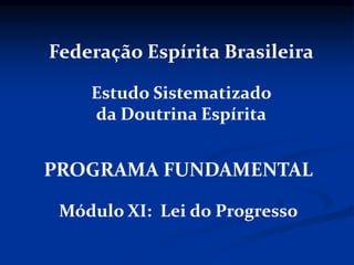 PROGRAMA FUNDAMENTAL
Módulo XI: Lei do Progresso
Federação Espírita Brasileira
Estudo Sistematizado
da Doutrina Espírita
 