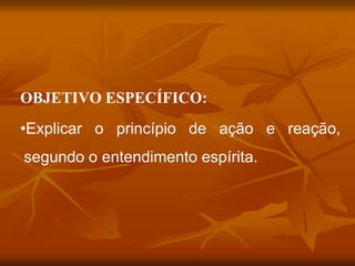 OBJETIVO ESPECÍFICO:
•Explicar o princípio de ação e reação,
segundo o entendimento espírita.
 