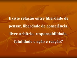 Existe relação entre liberdade de
pensar, liberdade de consciência,
livre-arbítrio, responsabilidade,
fatalidade e ação e reação?
 