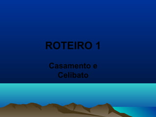 ROTEIRO 1
Casamento e
Celibato
 