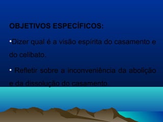 OBJETIVOS ESPECÍFICOS:
•Dizer qual é a visão espírita do casamento e
do celibato.
• Refletir sobre a inconveniência da abolição
e da dissolução do casamento.
 
