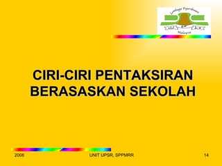 CIRI-CIRI PENTAKSIRAN
       BERASASKAN SEKOLAH



2008          UNIT UPSR, SPPMRR   14
 