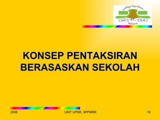 KONSEP PENTAKSIRAN
       BERASASKAN SEKOLAH



2008         UNIT UPSR, SPPMRR   19
 