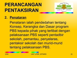 PERANCANGAN
PENTAKSIRAN
2. Penataran
   Penataran ialah pendedahan tentang
   Konsep, Kerangka dan Dasar program
   PBS kepada pihak yang terlibat dengan
   pelaksanaan PBS seperti pentadbir
   sekolah, pemantau, penyelaras,
   pentaksir sekolah dan murid-murid
   tentang pelaksanaan PBS.
2008            UNIT UPSR, SPPMRR          29
 