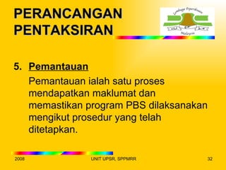 PERANCANGAN
PENTAKSIRAN

5. Pemantauan
   Pemantauan ialah satu proses
   mendapatkan maklumat dan
   memastikan program PBS dilaksanakan
   mengikut prosedur yang telah
   ditetapkan.

2008           UNIT UPSR, SPPMRR     32
 