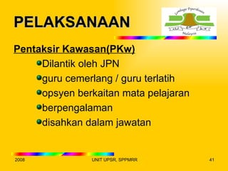 PELAKSANAAN
Pentaksir Kawasan(PKw)
     Dilantik oleh JPN
     guru cemerlang / guru terlatih
     opsyen berkaitan mata pelajaran
     berpengalaman
     disahkan dalam jawatan


2008            UNIT UPSR, SPPMRR      41
 