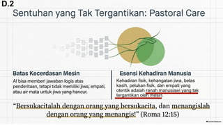 Kehadiran fisik, kehangatan jiwa, belas
kasih, pelukan fisik, dan empati yang
otentik adalah ranah manusiawi yang tak
tergantikan oleh mesin.
D.2
 