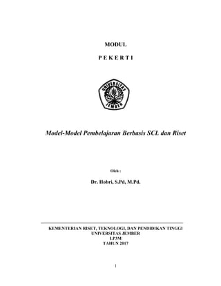 1
MODUL
P E K E R T I
Model-Model Pembelajaran Berbasis SCL dan Riset
Oleh :
Dr. Hobri, S.Pd, M.Pd.
KEMENTERIAN RISET, TEKNOLOGI, DAN PENDIDIKAN TINGGI
UNIVERSITAS JEMBER
LP3M
TAHUN 2017
 