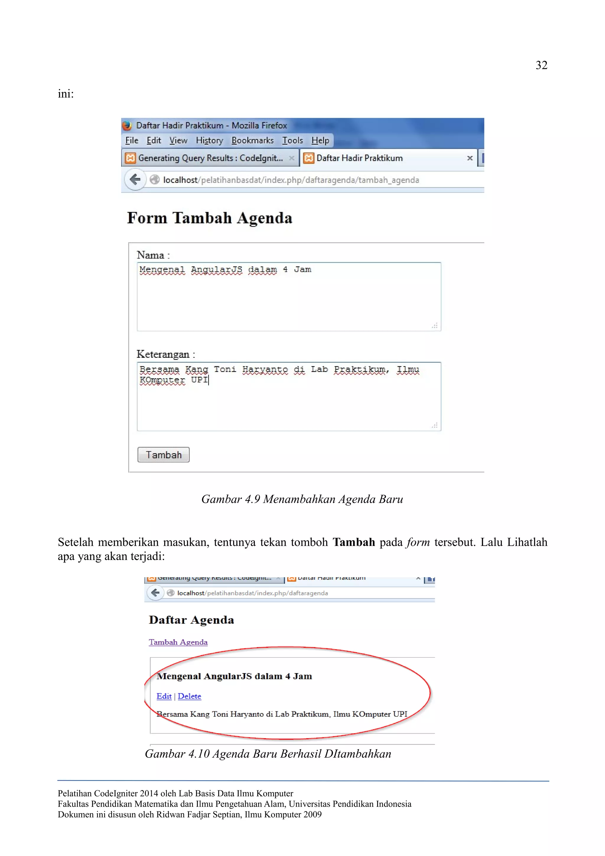 32
ini:
Setelah memberikan masukan, tentunya tekan tomboh Tambah pada form tersebut. Lalu Lihatlah
apa yang akan terjadi:
Pelatihan CodeIgniter 2014 oleh Lab Basis Data Ilmu Komputer
Fakultas Pendidikan Matematika dan Ilmu Pengetahuan Alam, Universitas Pendidikan Indonesia
Dokumen ini disusun oleh Ridwan Fadjar Septian, Ilmu Komputer 2009
Gambar 4.9 Menambahkan Agenda Baru
Gambar 4.10 Agenda Baru Berhasil DItambahkan
 