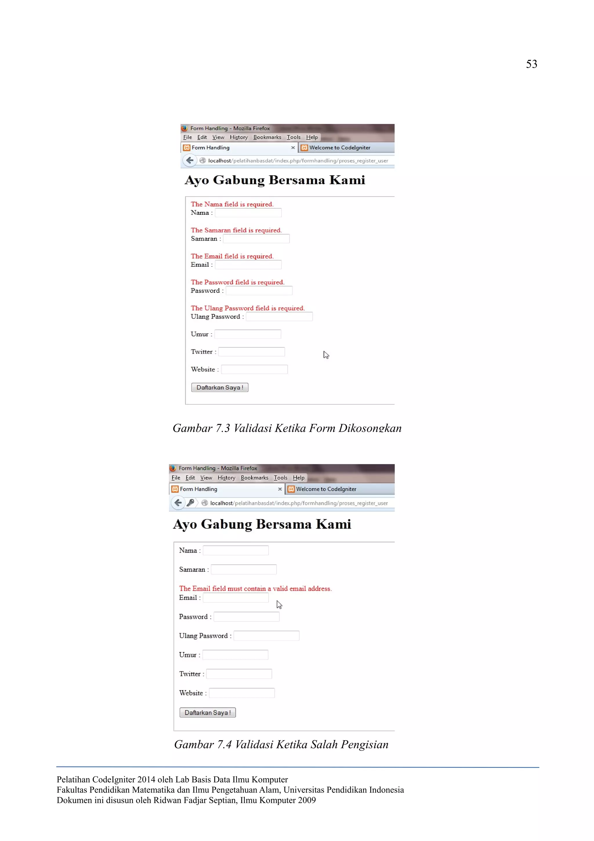53
Pelatihan CodeIgniter 2014 oleh Lab Basis Data Ilmu Komputer
Fakultas Pendidikan Matematika dan Ilmu Pengetahuan Alam, Universitas Pendidikan Indonesia
Dokumen ini disusun oleh Ridwan Fadjar Septian, Ilmu Komputer 2009
Gambar 7.3 Validasi Ketika Form Dikosongkan
Gambar 7.4 Validasi Ketika Salah Pengisian
 