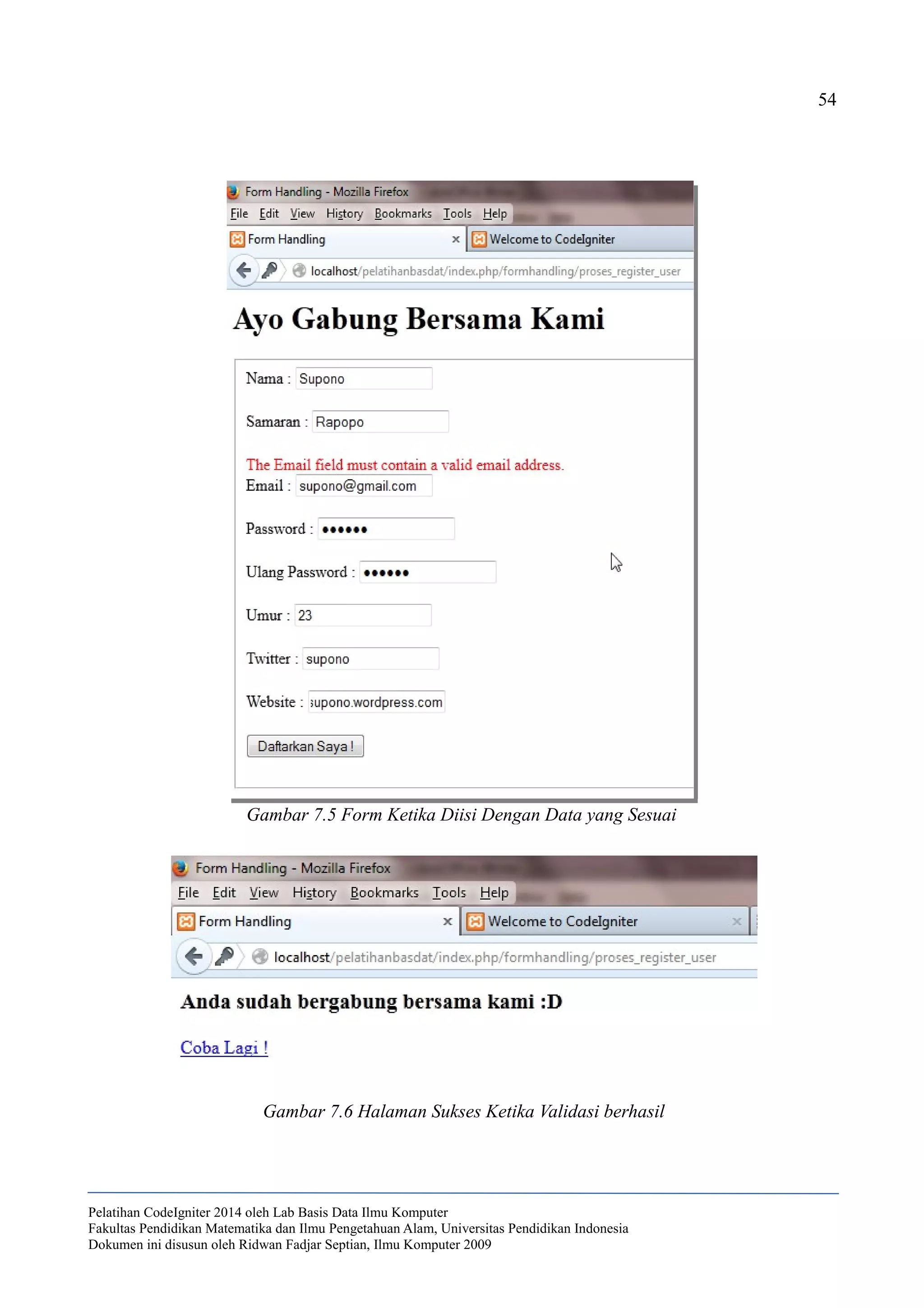 54
Pelatihan CodeIgniter 2014 oleh Lab Basis Data Ilmu Komputer
Fakultas Pendidikan Matematika dan Ilmu Pengetahuan Alam, Universitas Pendidikan Indonesia
Dokumen ini disusun oleh Ridwan Fadjar Septian, Ilmu Komputer 2009
Gambar 7.6 Halaman Sukses Ketika Validasi berhasil
Gambar 7.5 Form Ketika Diisi Dengan Data yang Sesuai
 