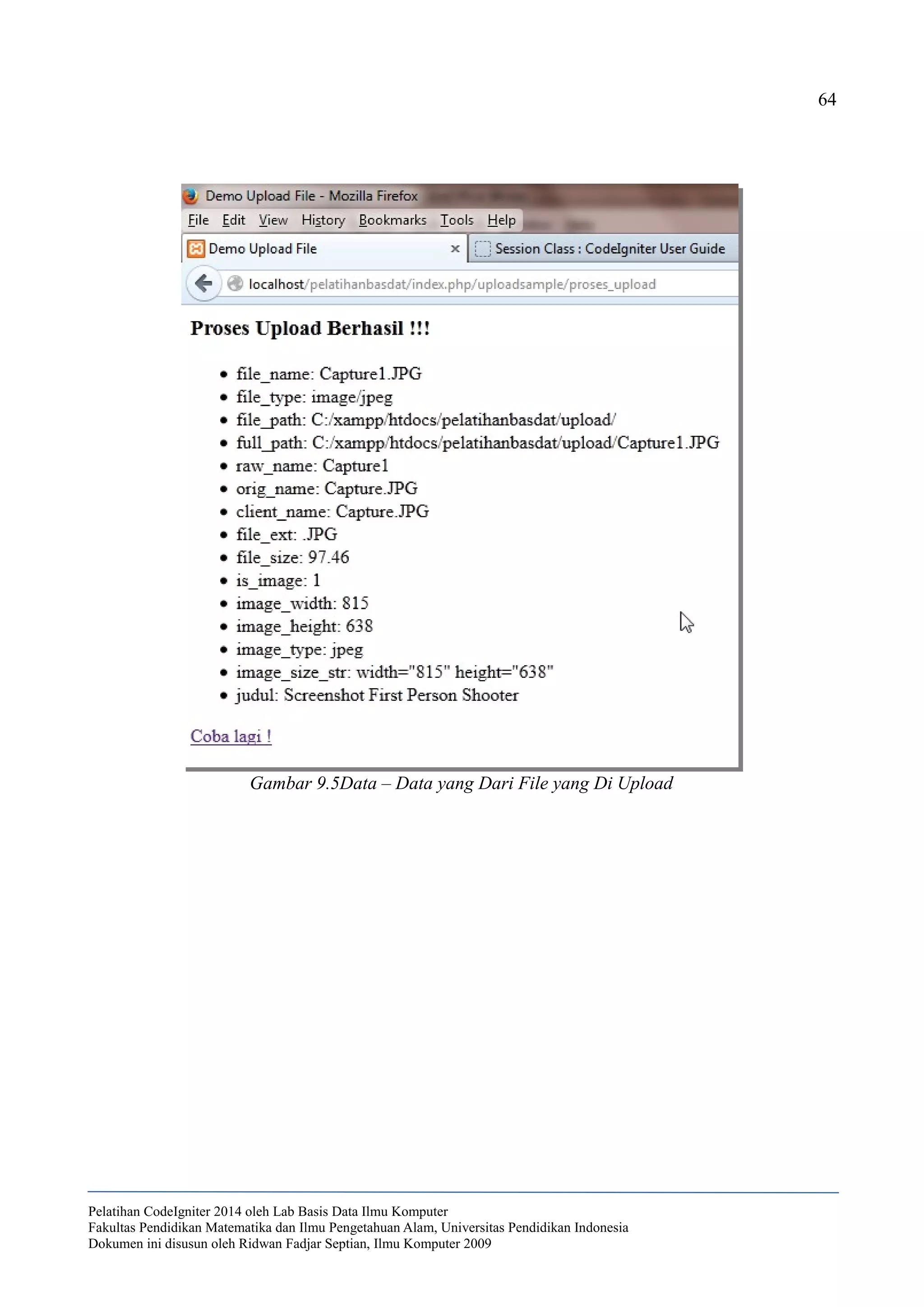64
Pelatihan CodeIgniter 2014 oleh Lab Basis Data Ilmu Komputer
Fakultas Pendidikan Matematika dan Ilmu Pengetahuan Alam, Universitas Pendidikan Indonesia
Dokumen ini disusun oleh Ridwan Fadjar Septian, Ilmu Komputer 2009
Gambar 9.5Data – Data yang Dari File yang Di Upload
 