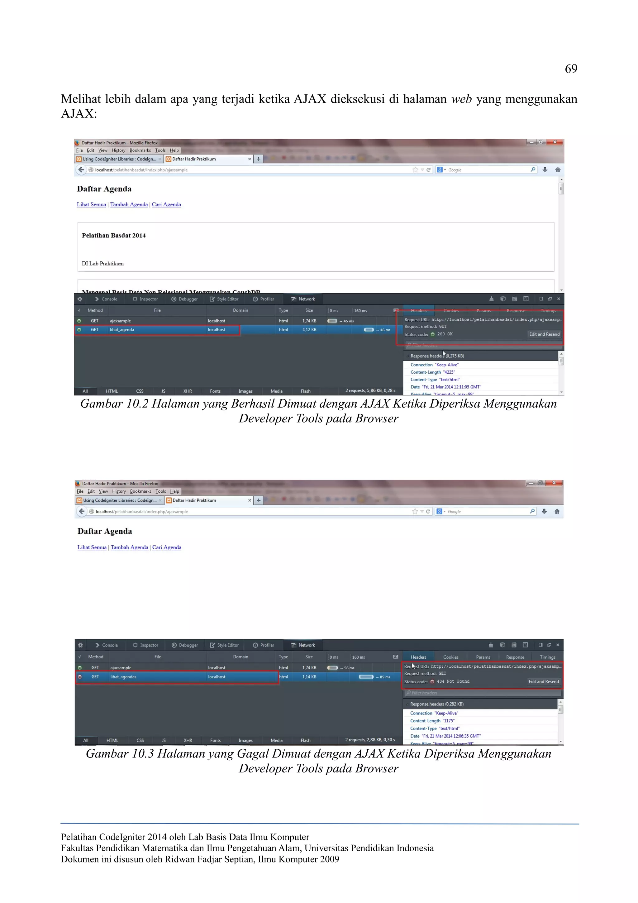 69
Melihat lebih dalam apa yang terjadi ketika AJAX dieksekusi di halaman web yang menggunakan
AJAX:
Pelatihan CodeIgniter 2014 oleh Lab Basis Data Ilmu Komputer
Fakultas Pendidikan Matematika dan Ilmu Pengetahuan Alam, Universitas Pendidikan Indonesia
Dokumen ini disusun oleh Ridwan Fadjar Septian, Ilmu Komputer 2009
Gambar 10.2 Halaman yang Berhasil Dimuat dengan AJAX Ketika Diperiksa Menggunakan
Developer Tools pada Browser
Gambar 10.3 Halaman yang Gagal Dimuat dengan AJAX Ketika Diperiksa Menggunakan
Developer Tools pada Browser
 