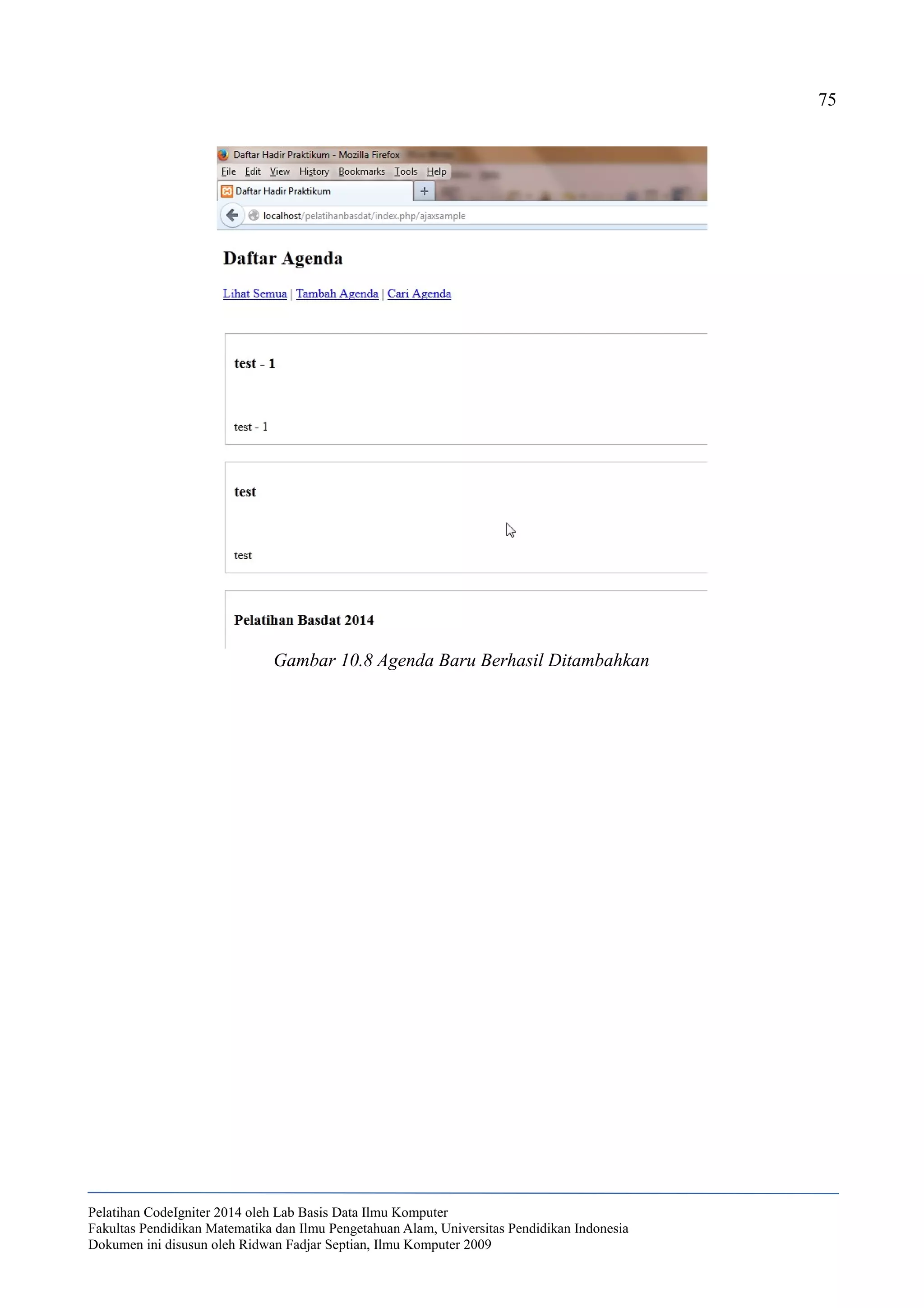 75
Pelatihan CodeIgniter 2014 oleh Lab Basis Data Ilmu Komputer
Fakultas Pendidikan Matematika dan Ilmu Pengetahuan Alam, Universitas Pendidikan Indonesia
Dokumen ini disusun oleh Ridwan Fadjar Septian, Ilmu Komputer 2009
Gambar 10.8 Agenda Baru Berhasil Ditambahkan
 