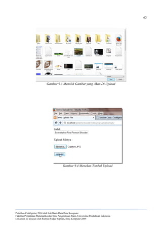 63
Pelatihan CodeIgniter 2014 oleh Lab Basis Data Ilmu Komputer
Fakultas Pendidikan Matematika dan Ilmu Pengetahuan Alam, Universitas Pendidikan Indonesia
Dokumen ini disusun oleh Ridwan Fadjar Septian, Ilmu Komputer 2009
Gambar 9.4 Menekan Tombol Upload
Gambar 9.3 Memilih Gambar yang Akan Di Upload
 