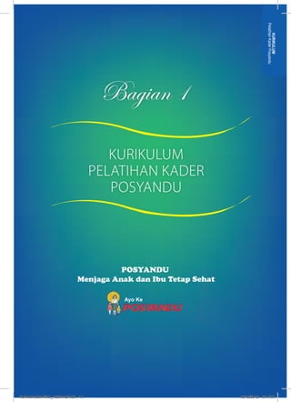 Bagian 1 
POSYANDU 
Menjaga Anak dan Ibu Tetap Sehat 
Ayo Ke 
Pelatihan Kader Posyandu 
KURIKULUM 
KURIKULUM 
PELATIHAN KADER 
POSYANDU 
kurmod kader final_12des12.indd 15 12/12/2012 5:17:59 
 