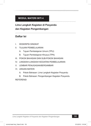 MODUL MATERI INTI 4 
Lima Langkah Kegiatan di Posyandu 
dan Kegiatan Pengembangan 
Lima Langkah Kegiatan di Posyandu dan Kegiatan Pengembangan 135 
kurmod kader final_12des12.indd 135 12/12/2012 5:18:38 
 