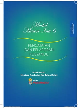 Modul 
Materi Inti 6 
POSYANDU 
Menjaga Anak dan Ibu Tetap Sehat 
Ayo Ke 
MODUL MATERI INTI 6 
Pencatatan dan Pelaporan 
Posyandu 
PENCATATAN 
DAN PELAPORAN 
POSYANDU 
kurmod kader final_12des12.indd 15 12/12/2012 5:18:54 
 