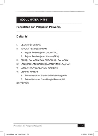 MODUL MATERI INTI 6 
Pencatatan dan Pelaporan Posyandu 
Pencatatan dan Pelaporan Posyandu 173 
kurmod kader final_12des12.indd 173 12/12/2012 5:18:54 
 