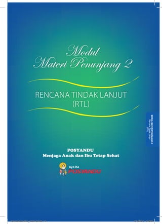 Modul 
Materi Penunjang 2 
POSYANDU 
Menjaga Anak dan Ibu Tetap Sehat 
Ayo Ke 
MODUL MATERI PENUNJANG 2 
Rencana Tindak Lanjut 
(RTL) 
RENCANA TINDAK LANJUT 
RTL 
kurmod kader final_12des12.indd 19 12/12/2012 5:18:59 
 