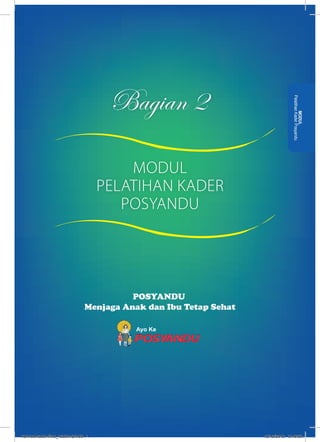 Bagian 2 
POSYANDU 
Menjaga Anak dan Ibu Tetap Sehat 
Ayo Ke 
Pelatihan Kader Posyandu 
MODUL 
MODUL 
PELATIHAN KADER 
POSYANDU 
kurmod kader final_12des12.indd 1 12/12/2012 5:18:02 
 