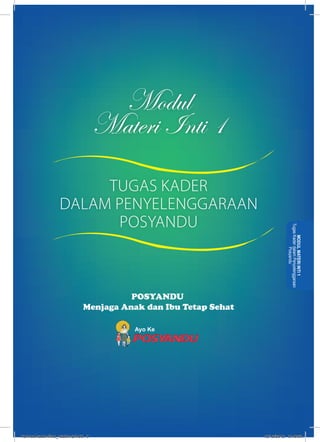 Modul 
Materi Inti 1 
POSYANDU 
Menjaga Anak dan Ibu Tetap Sehat 
Ayo Ke 
Tugas Kader dalam Penyelenggaraan 
MODUL MATERI INTI 1 
Posyandu 
TUGAS KADER 
DALAM PENYELENGGARAAN 
POSYANDU 
kurmod kader final_12des12.indd 5 12/12/2012 5:18:03 
 