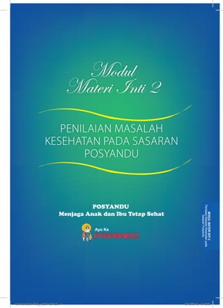 Modul 
Materi Inti 2 
POSYANDU 
Menjaga Anak dan Ibu Tetap Sehat 
Ayo Ke 
Penilaian Masalah Kesehatan pada 
MODUL MATERI INTI 2 
Sasaran Posyandu 
PENILAIAN MASALAH 
KESEHATAN PADA SASARAN 
POSYANDU 
kurmod kader final_12des12.indd 7 12/12/2012 5:18:20 
 