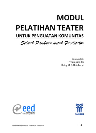 MODUL
PELATIHAN TEATER
UNTUK PENGUATAN KOMUNITAS

Sebuah Panduan untuk Fasilitator
Disusun oleh:

Thompson Hs
Rainy M. P. Hutabarat

Modul Pelatihan untuk Penguatan Komunitas



4

 
