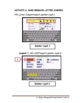AKTIVITI 4: MARI BERMAIN LETTER JUMPERS

Pilih Letter Jumpers seperti gambar rajah 1.




                      Gambar rajah 1


      Langkah 1: Klik ASDF seperti gambar rajah 2.


  1




                      Gambar rajah 2




                        6  Belajar Menggunakan Papan Kekunci Tahun 2
 