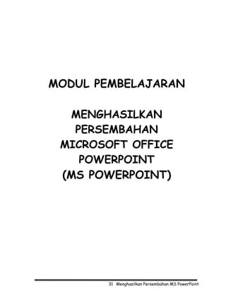 MODUL PEMBELAJARAN

  MENGHASILKAN
   PERSEMBAHAN
 MICROSOFT OFFICE
    POWERPOINT
 (MS POWERPOINT)




       31 Menghasilkan Persembahan MS PowerPoint
 