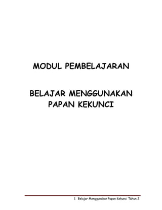 MODUL PEMBELAJARAN


BELAJAR MENGGUNAKAN
    PAPAN KEKUNCI




        1  Belajar Menggunakan Papan Kekunci Tahun 2
 