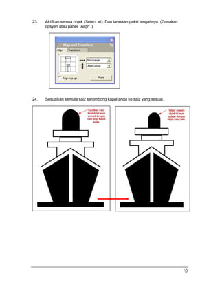 23. Aktifkan semua objek (Select all). Dan laraskan paksi tengahnya. (Gunakan
opsyen atau panel ‘Align’.)
24. Sesuaikan semula saiz serombong kapal anda ke saiz yang sesuai.
10
 