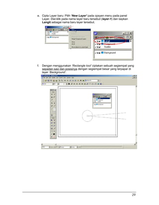 e. Cipta Layer baru: Pilih ‘New Layer’ pada opsyen menu pada panel
Layer. Dwi-klik pada nama layer baru tersebut (layer-1) dan taipkan
Langit sebagai nama baru layer tersebut.
f. Dengan menggunakan ‘Rectangle tool’ ciptakan sebuah segiempat yang
sepadan saiz dan posisinya dengan segiempat besar yang terpapar di
layer ‘Background’.
29
 