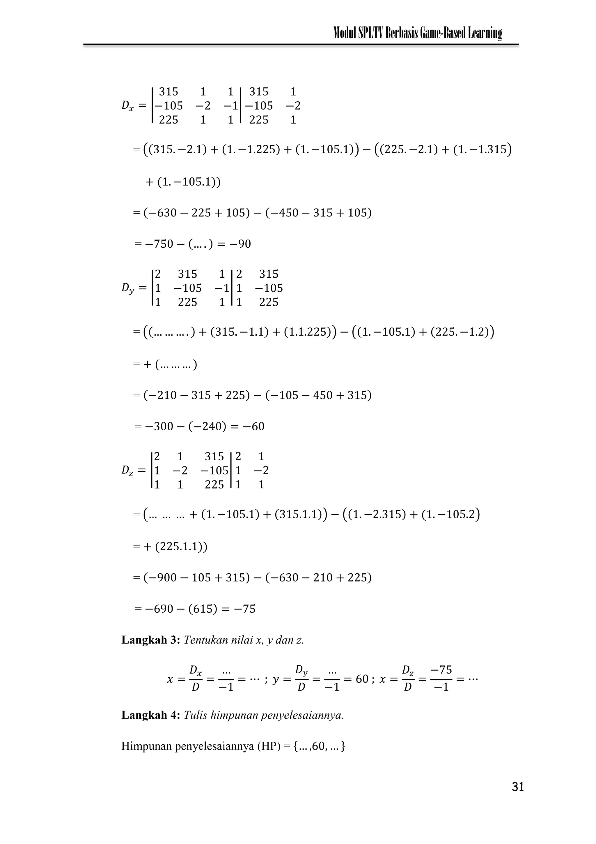 31
ModulSPLTVBerbasisGame-BasedLearning
|− − − | − −
= ( − − − ) − ( − − )
−
= − − − − −
= −7 − −
| − − | −
= ( − ) − ( − − )
=
= − − − − −
= − − − −
| − − | −
= ( − ) − ( − − )
=
= − − − − −
= − − −7
Langkah 3: Tentukan nilai x, y dan z.
− −
−7
−
Langkah 4: Tulis himpunan penyelesaiannya.
Himpunan penyelesaiannya (HP) =
 