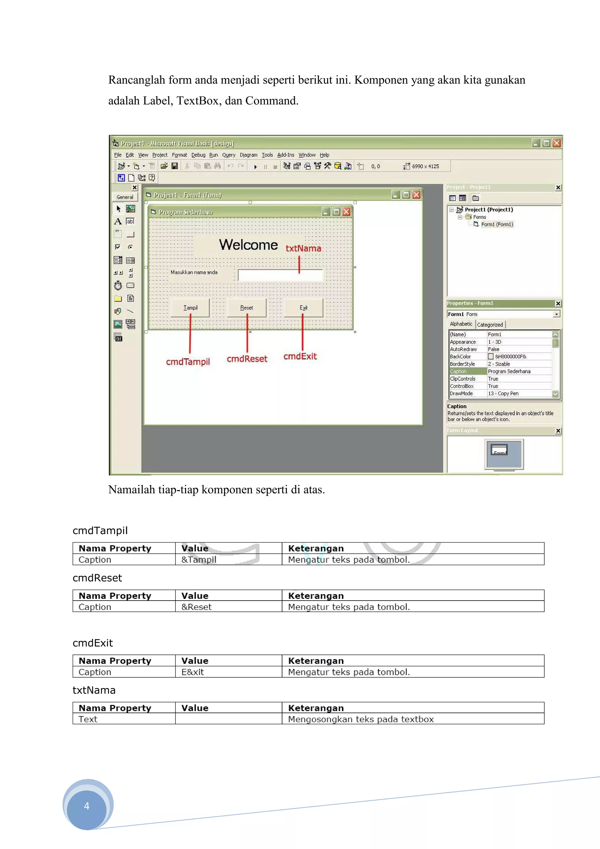 Rancanglah form anda menjadi seperti berikut ini. Komponen yang akan kita gunakan
      adalah Label, TextBox, dan Command.




      Namailah tiap-tiap komponen seperti di atas.


cmdTampil



cmdReset




cmdExit



txtNama




 4
 