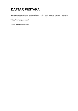 DAFTAR PUSTAKA
Yayasan Penggerak Linux Indonesia (YPLI). 2011. Buku Panduan BlankOn 7 Pattimura.


http://ilmukomputer.com/


http://www.wikipedia.org/
 