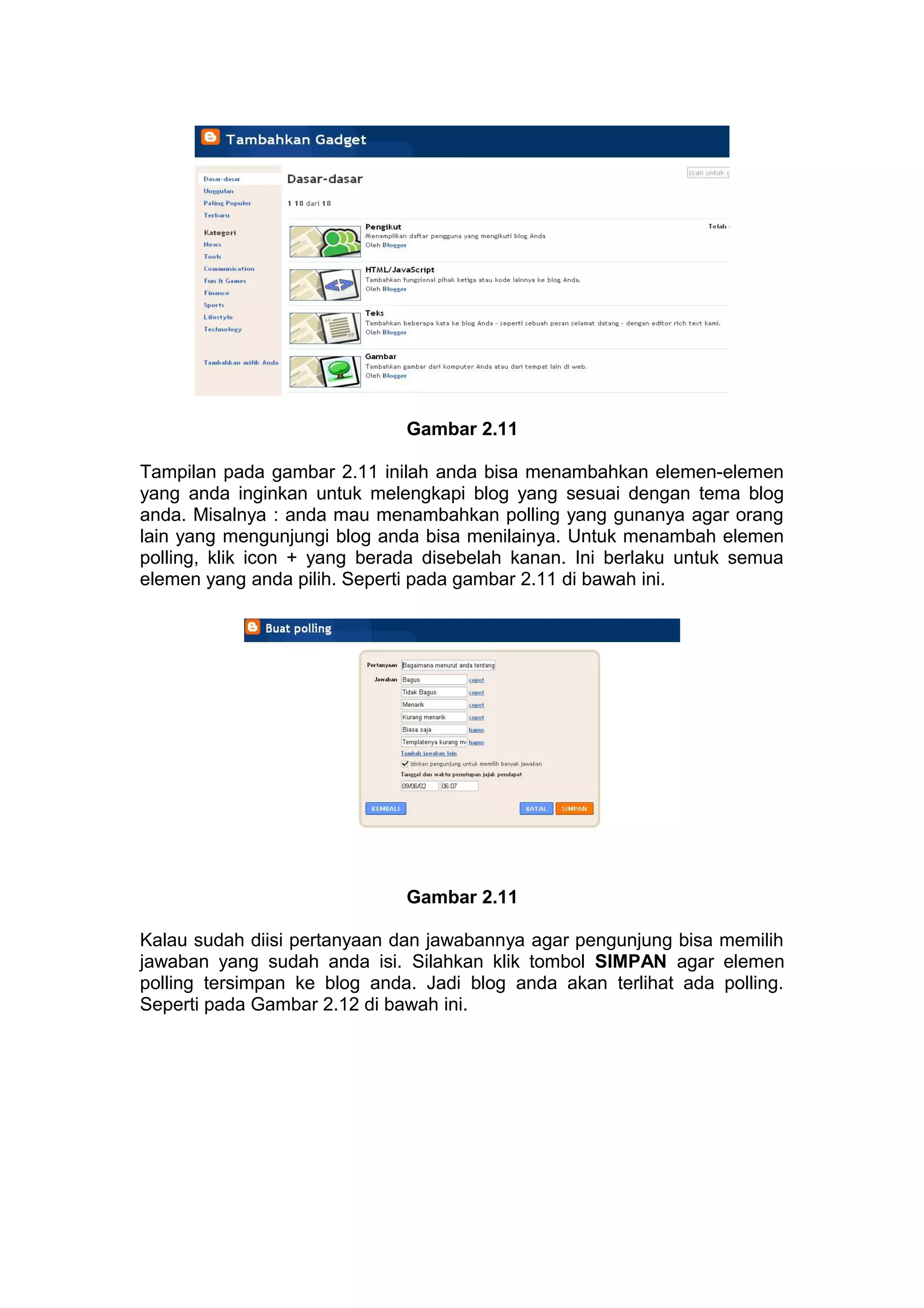 Gambar 2.11
Tampilan pada gambar 2.11 inilah anda bisa menambahkan elemen-elemen
yang anda inginkan untuk melengkapi blog yang sesuai dengan tema blog
anda. Misalnya : anda mau menambahkan polling yang gunanya agar orang
lain yang mengunjungi blog anda bisa menilainya. Untuk menambah elemen
polling, klik icon + yang berada disebelah kanan. Ini berlaku untuk semua
elemen yang anda pilih. Seperti pada gambar 2.11 di bawah ini.
Gambar 2.11
Kalau sudah diisi pertanyaan dan jawabannya agar pengunjung bisa memilih
jawaban yang sudah anda isi. Silahkan klik tombol SIMPAN agar elemen
polling tersimpan ke blog anda. Jadi blog anda akan terlihat ada polling.
Seperti pada Gambar 2.12 di bawah ini.
 